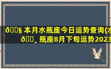 🐧 本月水瓶座今日运势查询(水 🌸 瓶座8月下旬运势2023年)